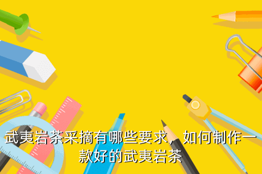 武夷巖茶采摘有哪些要求，如何制作一款好的武夷巖茶