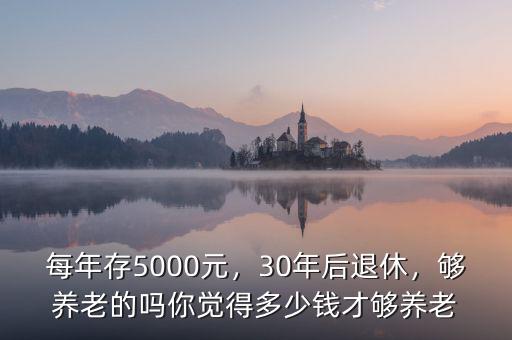 每年存5000元，30年后退休，夠養(yǎng)老的嗎你覺得多少錢才夠養(yǎng)老