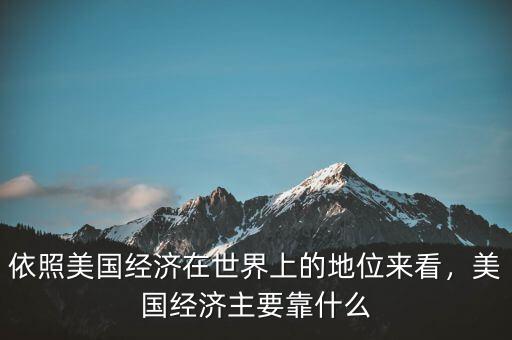 依照美國經濟在世界上的地位來看，美國經濟主要靠什么