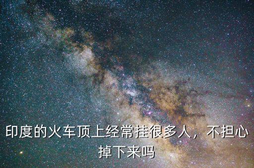 印度的火車頂上經常掛很多人，不擔心掉下來嗎