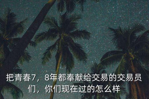 把青春7，8年都奉獻(xiàn)給交易的交易員們，你們現(xiàn)在過(guò)的怎么樣
