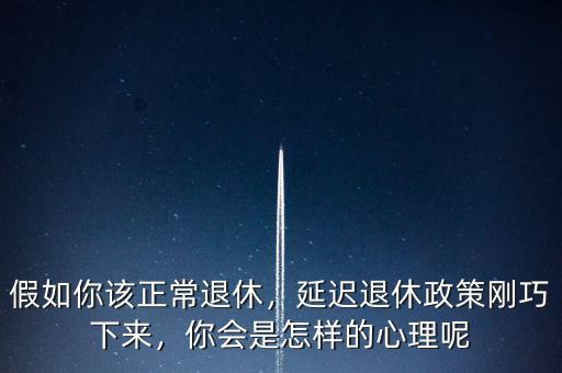 假如你該正常退休，延遲退休政策剛巧下來，你會(huì)是怎樣的心理呢