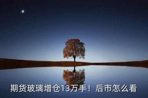 期貨玻璃增倉13萬手！后市怎么看