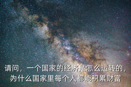 請問，一個(gè)國家的經(jīng)濟(jì)是怎么運(yùn)轉(zhuǎn)的，為什么國家里每個(gè)人都能積累財(cái)富