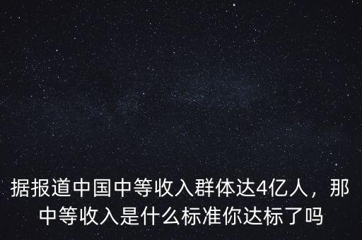 據(jù)報(bào)道中國中等收入群體達(dá)4億人，那中等收入是什么標(biāo)準(zhǔn)你達(dá)標(biāo)了嗎