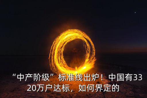 “中產(chǎn)階級”標準線出爐！中國有3320萬戶達標，如何界定的