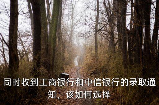 同時(shí)收到工商銀行和中信銀行的錄取通知，該如何選擇