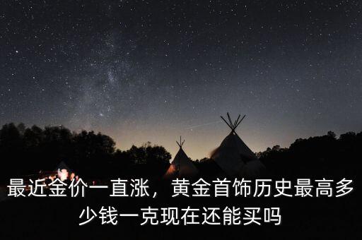最近金價(jià)一直漲，黃金首飾歷史最高多少錢一克現(xiàn)在還能買嗎