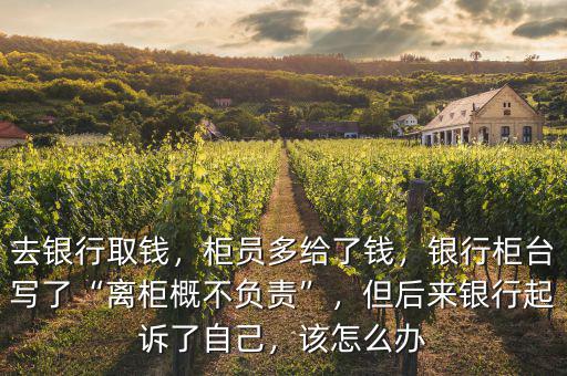 去銀行取錢，柜員多給了錢，銀行柜臺(tái)寫了“離柜概不負(fù)責(zé)”，但后來銀行起訴了自己，該怎么辦