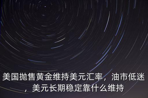 美國拋售黃金維持美元匯率，油市低迷，美元長期穩(wěn)定靠什么維持