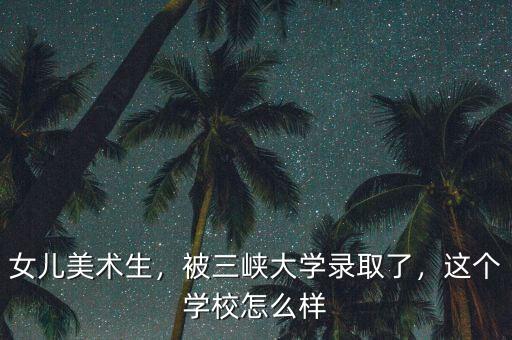 女兒美術(shù)生，被三峽大學(xué)錄取了，這個學(xué)校怎么樣