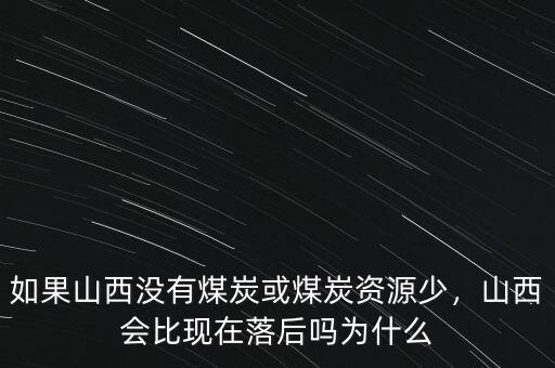 如果山西沒(méi)有煤炭或煤炭資源少，山西會(huì)比現(xiàn)在落后嗎為什么