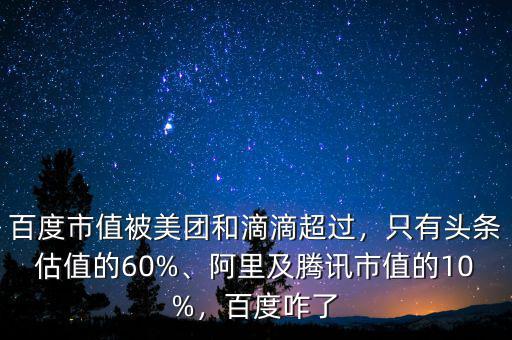 百度市值被美團(tuán)和滴滴超過，只有頭條估值的60%、阿里及騰訊市值的10%，百度咋了