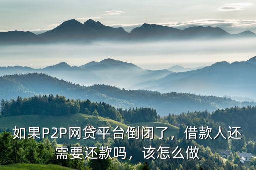如果P2P網(wǎng)貸平臺倒閉了，借款人還需要還款嗎，該怎么做