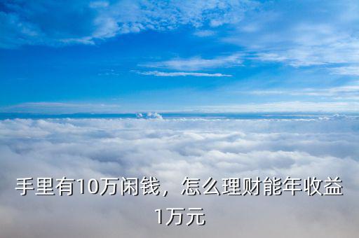 手里有10萬閑錢，怎么理財能年收益1萬元