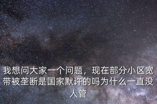 我想問大家一個問題，現在部分小區(qū)寬帶被壟斷是國家默許的嗎為什么一直沒人管