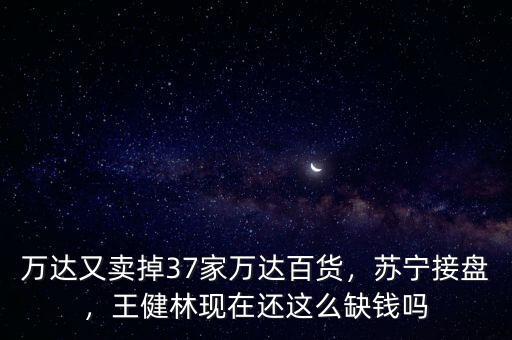 萬(wàn)達(dá)又賣掉37家萬(wàn)達(dá)百貨，蘇寧接盤，王健林現(xiàn)在還這么缺錢嗎