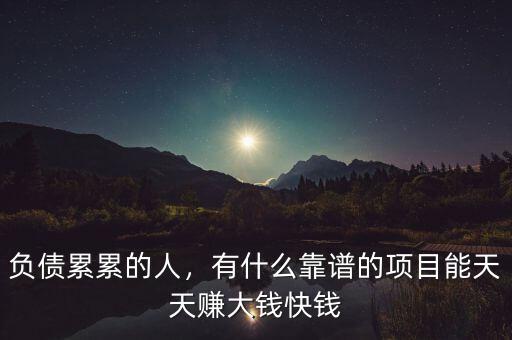 負(fù)債累累的人，有什么靠譜的項(xiàng)目能天天賺大錢快錢