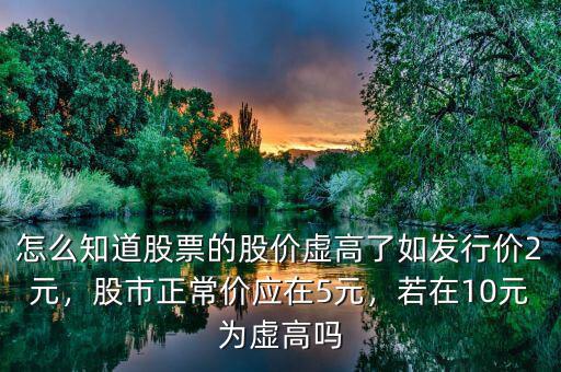 怎么知道股票的股價(jià)虛高了如發(fā)行價(jià)2元，股市正常價(jià)應(yīng)在5元，若在10元為虛高嗎
