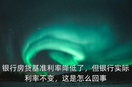 銀行房貸基準(zhǔn)利率降低了，但銀行實(shí)際利率不變，這是怎么回事