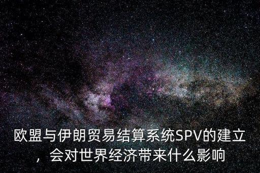 歐盟與伊朗貿(mào)易結(jié)算系統(tǒng)SPV的建立，會(huì)對世界經(jīng)濟(jì)帶來什么影響