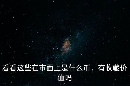 看看這些在市面上是什么幣，有收藏價(jià)值嗎