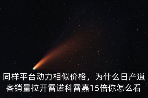 同樣平臺(tái)動(dòng)力相似價(jià)格，為什么日產(chǎn)逍客銷量拉開雷諾科雷嘉15倍你怎么看