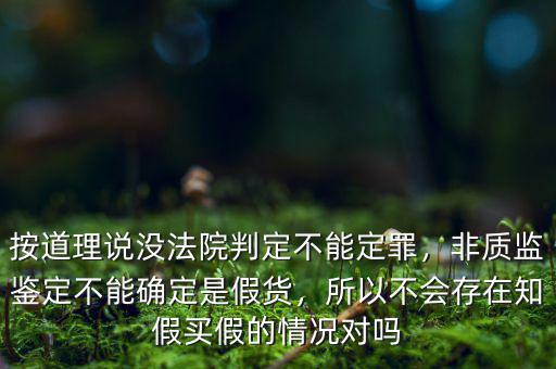 按道理說沒法院判定不能定罪，非質(zhì)監(jiān)鑒定不能確定是假貨，所以不會存在知假買假的情況對嗎