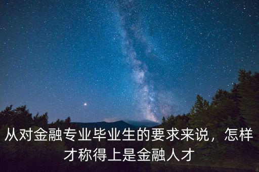 從對(duì)金融專業(yè)畢業(yè)生的要求來說，怎樣才稱得上是金融人才