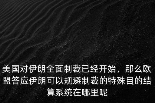 美國對伊朗全面制裁已經(jīng)開始，那么歐盟答應(yīng)伊朗可以規(guī)避制裁的特殊目的結(jié)算系統(tǒng)在哪里呢
