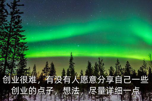 創(chuàng)業(yè)很難，有沒有人愿意分享自己一些創(chuàng)業(yè)的點(diǎn)子，想法，盡量詳細(xì)一點(diǎn)