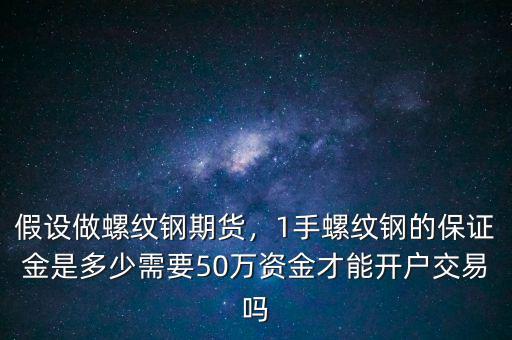 假設(shè)做螺紋鋼期貨，1手螺紋鋼的保證金是多少需要50萬(wàn)資金才能開(kāi)戶交易嗎