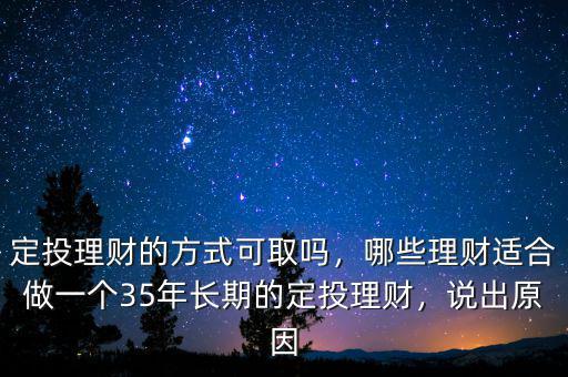 定投理財(cái)?shù)姆绞娇扇?，哪些理?cái)適合做一個(gè)35年長(zhǎng)期的定投理財(cái)，說出原因