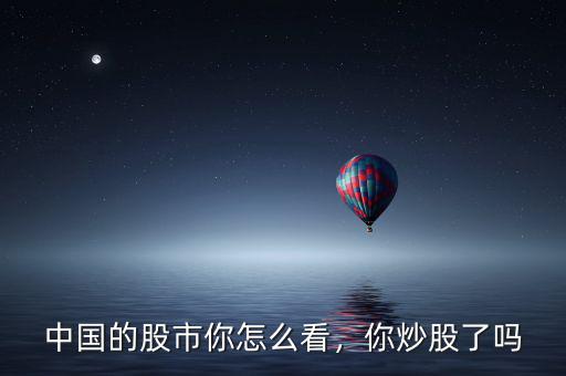 中國(guó)的股市你怎么看，你炒股了嗎
