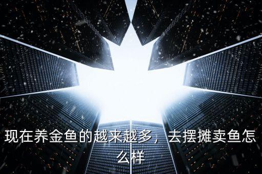 現(xiàn)在養(yǎng)金魚的越來(lái)越多，去擺攤賣魚怎么樣