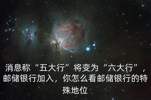 消息稱“五大行”將變?yōu)椤傲笮小保]儲銀行加入，你怎么看郵儲銀行的特殊地位