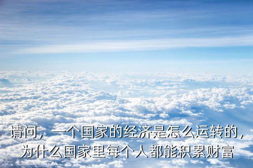 請問，一個國家的經(jīng)濟是怎么運轉(zhuǎn)的，為什么國家里每個人都能積累財富