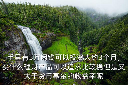手里有5萬閑錢可以投資大約3個(gè)月，買什么理財(cái)產(chǎn)品可以追求比較穩(wěn)但是又大于貨幣基金的收益率呢