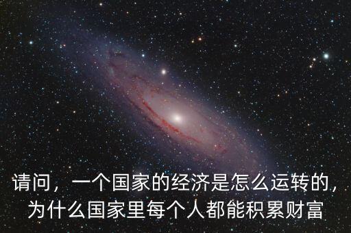 請問，一個國家的經(jīng)濟是怎么運轉(zhuǎn)的，為什么國家里每個人都能積累財富