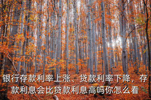 銀行存款利率上漲、貸款利率下降，存款利息會比貸款利息高嗎你怎么看