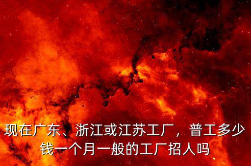 現(xiàn)在廣東、浙江或江蘇工廠，普工多少錢一個月一般的工廠招人嗎