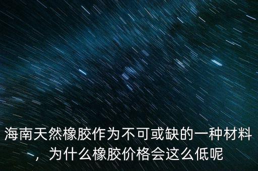 海南天然橡膠作為不可或缺的一種材料，為什么橡膠價格會這么低呢