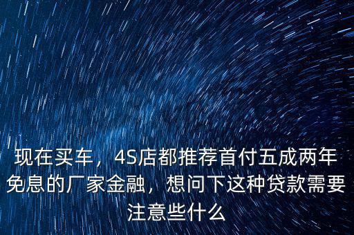 現(xiàn)在買車，4S店都推薦首付五成兩年免息的廠家金融，想問下這種貸款需要注意些什么