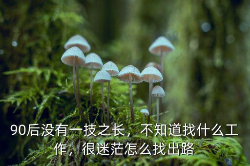 90后沒有一技之長，不知道找什么工作，很迷茫怎么找出路