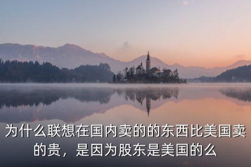 為什么聯(lián)想在國(guó)內(nèi)賣的的東西比美國(guó)賣的貴，是因?yàn)楣蓶|是美國(guó)的么