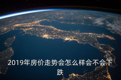 2019年房?jī)r(jià)走勢(shì)會(huì)怎么樣會(huì)不會(huì)下跌