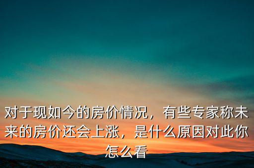對(duì)于現(xiàn)如今的房?jī)r(jià)情況，有些專家稱未來的房?jī)r(jià)還會(huì)上漲，是什么原因?qū)Υ四阍趺纯? class=