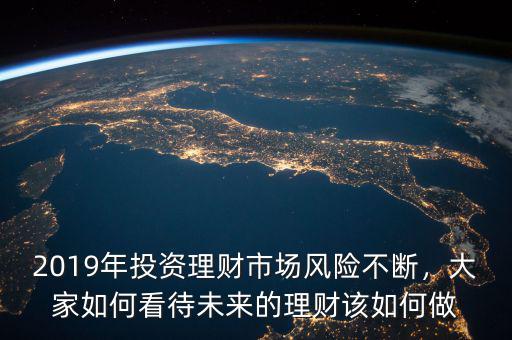 2019年投資理財(cái)市場(chǎng)風(fēng)險(xiǎn)不斷，大家如何看待未來(lái)的理財(cái)該如何做