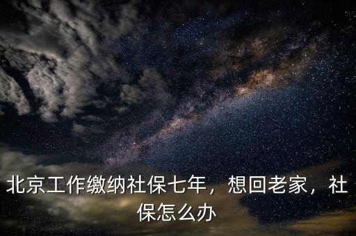 北京工作繳納社保七年，想回老家，社保怎么辦
