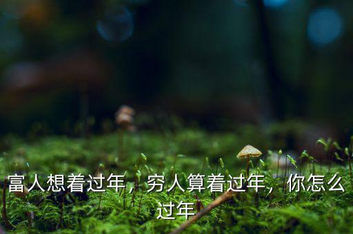 富人想著過(guò)年，窮人算著過(guò)年，你怎么過(guò)年